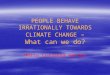 PEOPLE BEHAVE IRRATIONALLY TOWARDS CLIMATE CHANGE  – What can we do ?