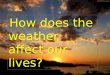 How does the weather affect our lives?