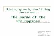 Rising growth, declining investment The  puzzle  of the Philippines