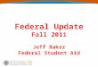 Federal Update Fall 2011 Jeff Baker Federal Student Aid