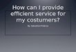 How can I provide efficient service for my costumers?