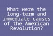 What were the  long-term and immediate causes  of the American  Revolution?