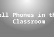 Cell Phones in the  Classroom