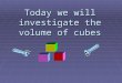 Today we will investigate the volume of cubes