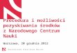 Procedura i możliwości pozyskiwania środków  z Narodowego Centrum Nauki Warszawa, 20 grudnia 2012