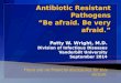Antibiotic Resistant Pathogens “Be afraid. Be very afraid.”