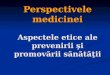 Perspectivele medicinei Aspectele etice ale prevenirii şi promovării sănătăţii