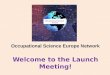 O ccupational Science Europe Network Welcome to the Launch Meeting!