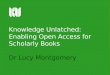 Knowledge Unlatched: Enabling Open Access for Scholarly Books Dr Lucy Montgomery