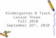 Kindergarten B Track Lesson Three  Fall 2010 September 26 th , 2010