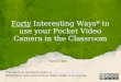 Forty  Interesting Ways* to use your Pocket Video Camera in the Classroom