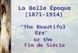 La Belle Époque [1871-1914] “The Beautiful  Era”   or the  Fin de Siècle
