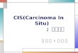 CIS(Carcinoma In Situ)                ;  상피내암 수 술 실  :  김 두 리
