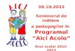 30.10.2012 Seminarul de initiere  a pedagogilor in Programul “Aici Acolo” Anul scolar 2012-2013