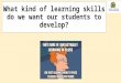 What kind of learning skills do we want our students to develop?