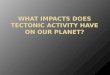 What impacts does tectonic activity have on our planet?