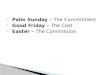 Palm Sunday –  The Commitment Good Friday –  The Cost Easter –  The Commission