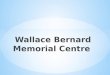 Wallace Bernard  M emorial Centre