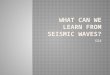 What Can We Learn From Seismic Waves?
