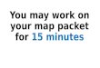 You may work on your map packet for  15 minutes