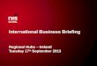 International Business Briefing Regional Hubs – Ireland Tuesday 17 th  September 2013