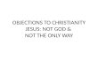 OBJECTIONS TO CHRISTIANITY JESUS: NOT GOD &  NOT THE ONLY WAY