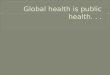 Global health is public health. . 