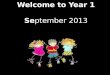 Welcome to Year 1 Se ptember 2013
