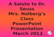 A Salute to Dr. Seuss Mrs.  Holberg’s  Class PowerPoint  Presentation  March 2013