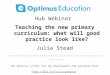 Hub  Webinar  Teaching the new primary curriculum: what will good practice look like? Julia Stead