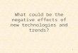 What could be the negative effects of new technologies and trends?