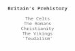 Britain’s Prehistory The Celts The Romans Christianity The Vikings ‘feudalism’