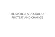 THE SIXTIES: A DECADE OF PROTEST AND CHANGE