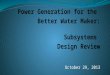 Power Generation for the  Better Water Maker: Subsystems  Design Review October 29, 2013