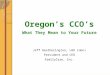 Oregon’s CCO’s What  T hey Mean to Your Future Jeff Heatherington, LHD (Hon) President and CEO
