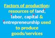 Factors of production : resources of  land ,  labor ,  capital  &  entrepreneurship  used to produce  goods/services