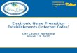 Electronic Game Promotion Establishments (Internet Cafes) City Council Workshop March 13, 2012