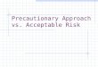 Precautionary Approach vs. Acceptable Risk. Risk Assessment: allowable risk of human activity