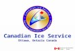 Canadian Ice Service Ottawa, Ontario Canada. Mission l warn marine operators of hazardous ice conditions in Canadian waters l maintain a knowledge of