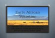 Early African Societies SSWH6 – The student will describe the diverse characteristics of early African societies before 1800