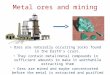 Metal ores and mining Ores are naturally occurring rocks found in the Earth’s crust. They contain metal/metal compounds in sufficient amounts to make it