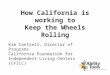 How California is working to Keep the Wheels Rolling Kim Cantrell, Director of Programs California Foundation for Independent Living Centers (CFILC)