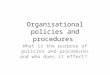 Organisational policies and procedures What is the purpose of policies and procedures and who does it effect?
