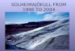 SOLHEIMAJÖKULL FROM 1998 TO 2004. Solheimajökull is an outlet glacier from the Mýrdalsjökull ice cap. Under the ice cap is the volcano Katla which erupts