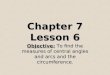 Chapter 7 Lesson 6 Objective: To find the measures of central angles and arcs and the circumference