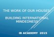 THE WORK OF OUR HOUSES: BUILDING INTERNATIONAL MINDEDNESS IB ACADEMY 2015