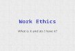 Work Ethics What is it and do I have it?. What is work ethics? Work Ethics is a combination of your values, personality, attitude and pride in your work