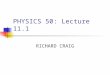 PHYSICS 50: Lecture 11.1 RICHARD CRAIG. Homework #11 Chapter 12 We will skip 12.8 12.3, 12.13, 12.23, 12.54, 12.55 Due Tuesday April 22