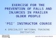 Specialist PSI Exercise Module EXERCISE FOR THE PREVENTION OF FALLS AND INJURIES IN FRAILER OLDER PEOPLE ‘PSI’ INSTRUCTOR COURSE A SPECIALIST NATIONAL
