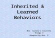 Inherited & Learned Behaviors Mrs. Serena’s Favorite Things © Adapted by Mrs. P